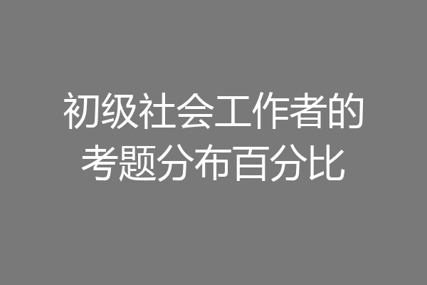 初级社会工作者的考题分布百分比