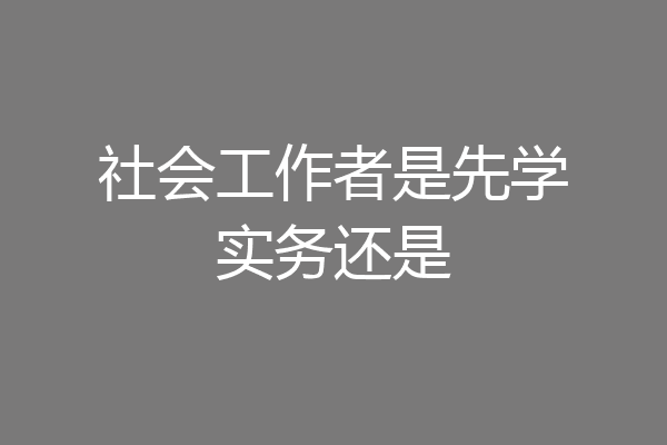 社会工作者是先学实务还是