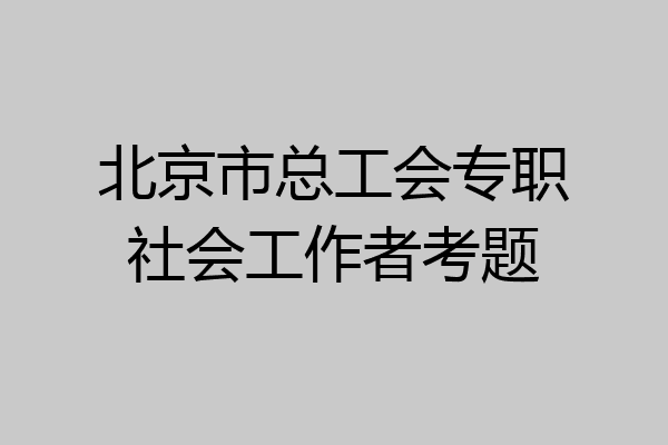 北京市总工会专职社会工作者考题