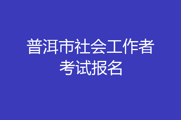 普洱市社会工作者考试报名