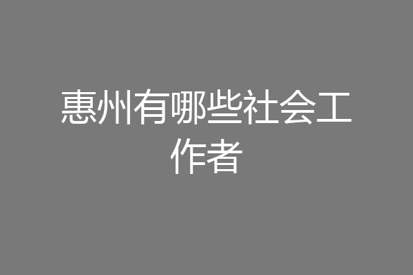 惠州有哪些社会工作者