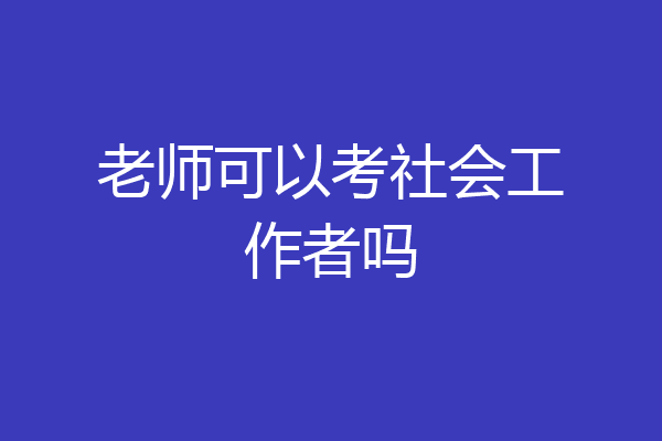 老师可以考社会工作者吗