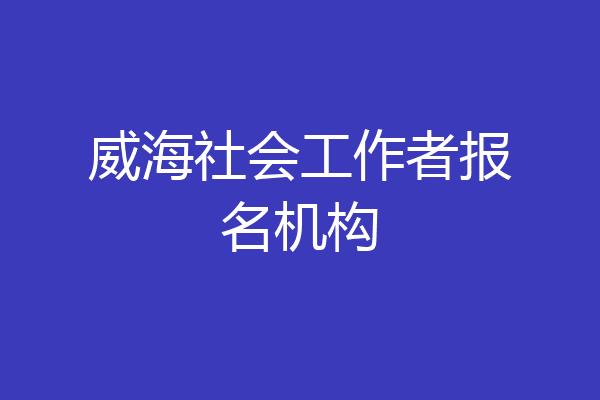 威海社会工作者报名机构
