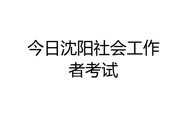 今日沈阳社会工作者考试
