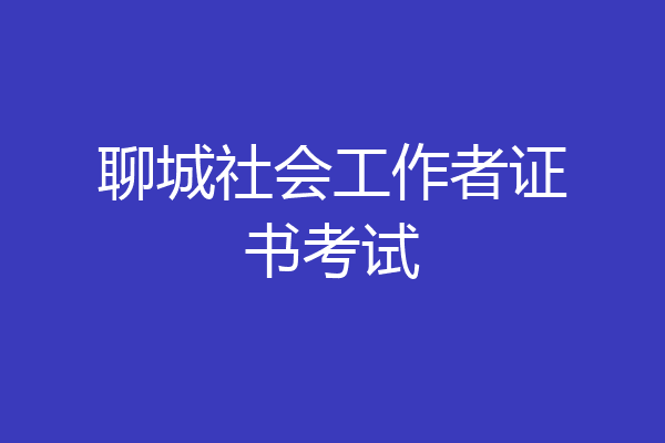 聊城社会工作者证书考试