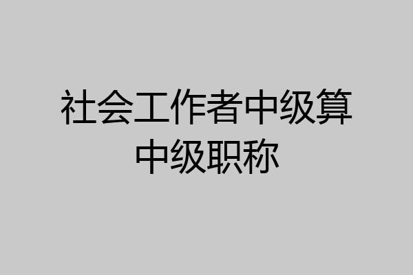 社会工作者中级算中级职称