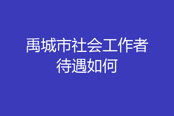 禹城市社会工作者待遇如何