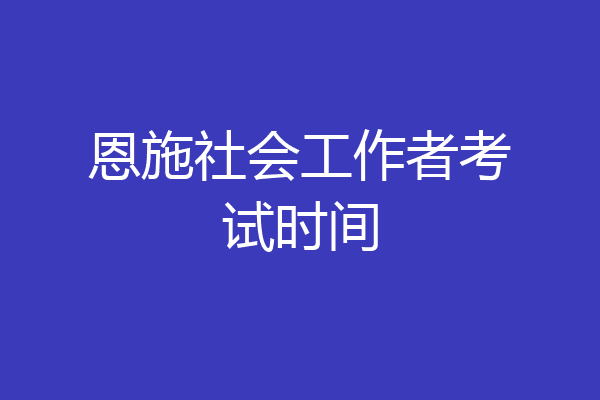 恩施社会工作者考试时间