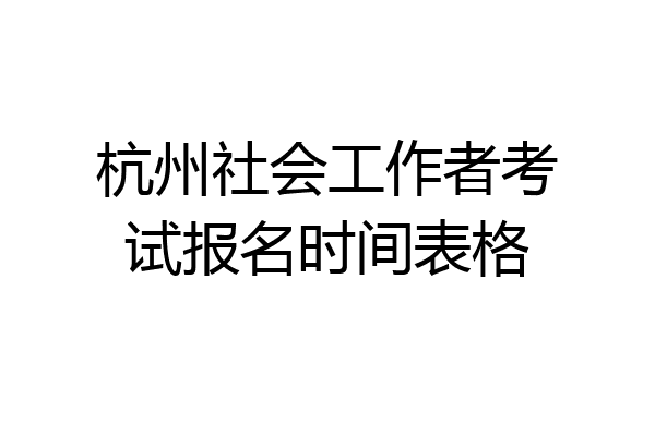 杭州社会工作者考试报名时间表格