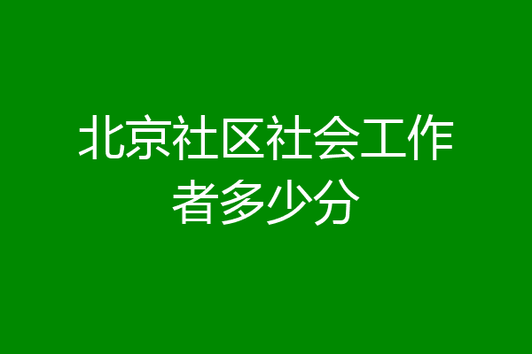 北京社区社会工作者多少分