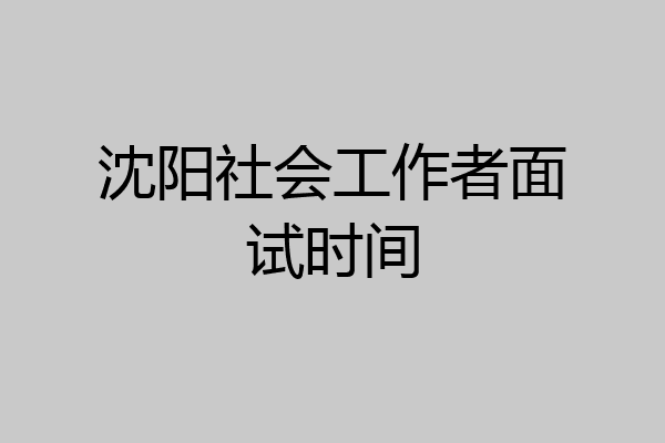 沈阳社会工作者面试时间