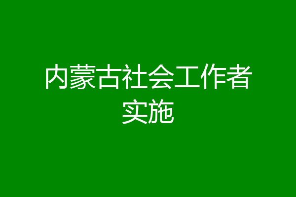内蒙古社会工作者实施