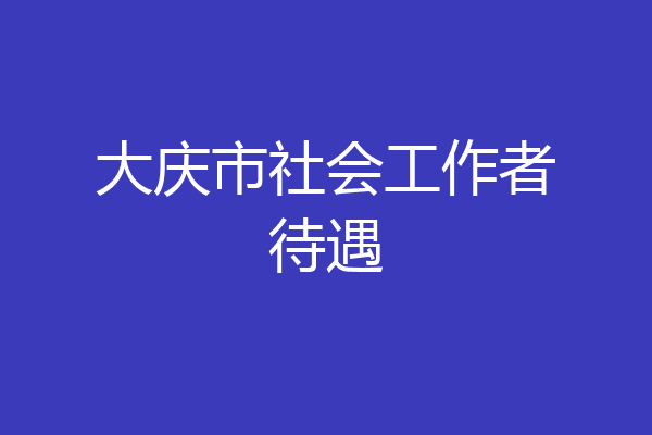 大庆市社会工作者待遇