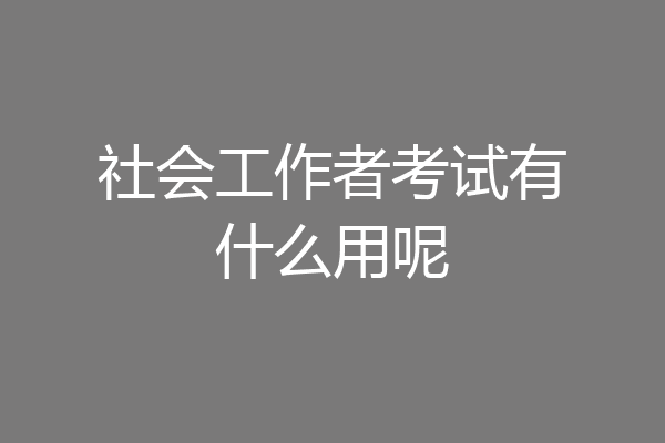 社会工作者考试有什么用呢