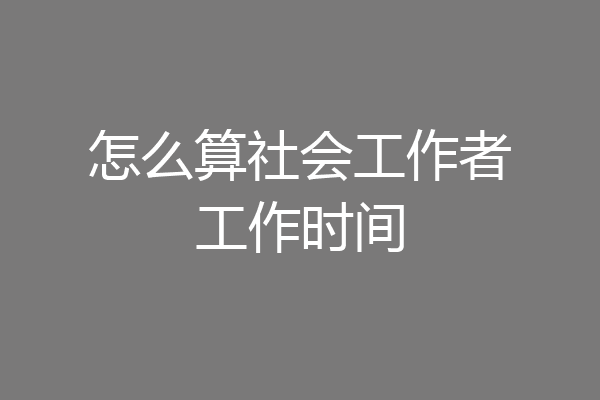 怎么算社会工作者工作时间