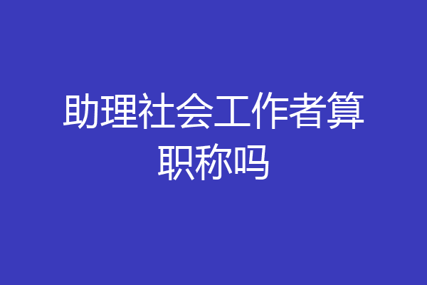 助理社会工作者算职称吗