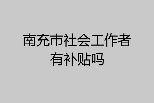 南充市社会工作者有补贴吗