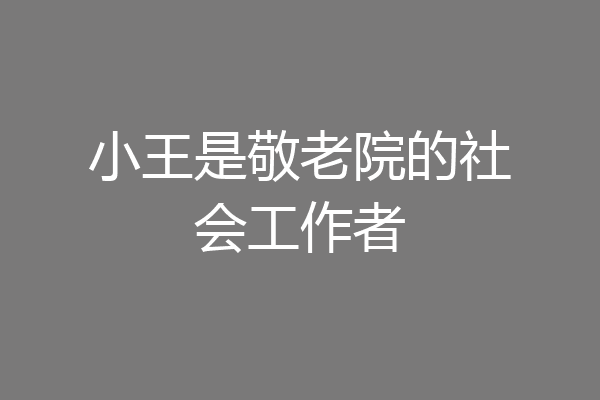 小王是敬老院的社会工作者
