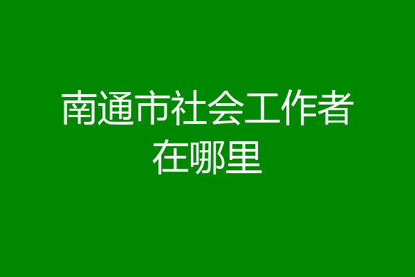 南通市社会工作者在哪里