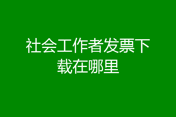 社会工作者发票下载在哪里