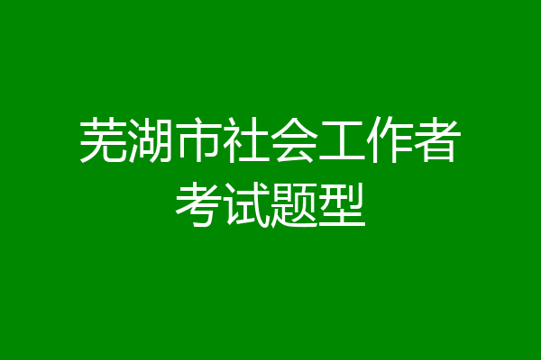 芜湖市社会工作者考试题型