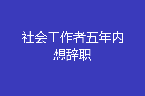 社会工作者五年内想辞职