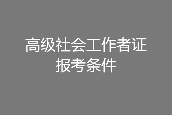 高级社会工作者证报考条件