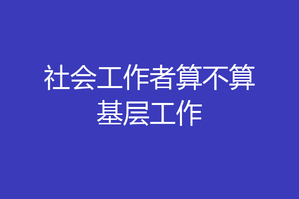 社会工作者算不算基层工作