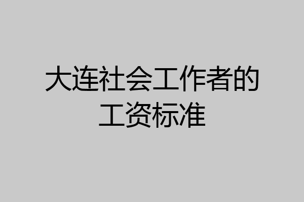 大连社会工作者的工资标准