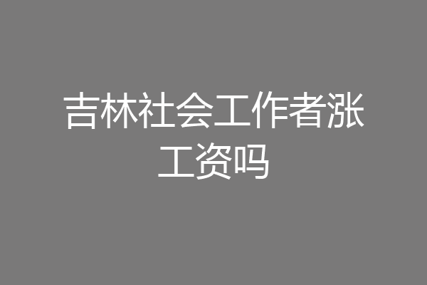 吉林社会工作者涨工资吗