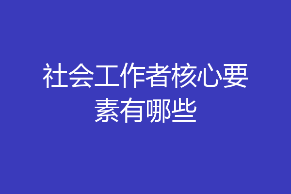 社会工作者核心要素有哪些