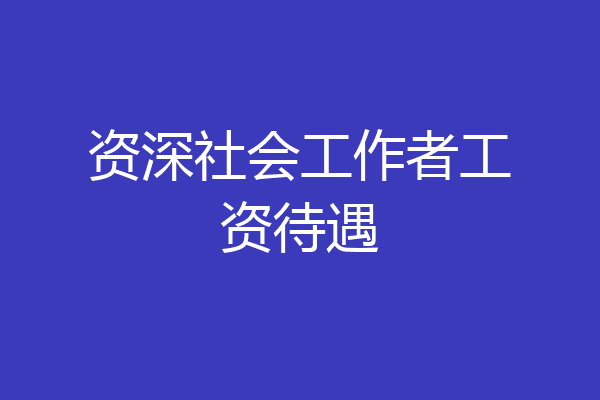 资深社会工作者工资待遇