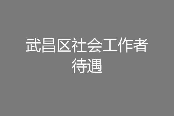 武昌区社会工作者待遇
