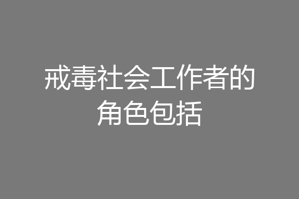 戒毒社会工作者的角色包括