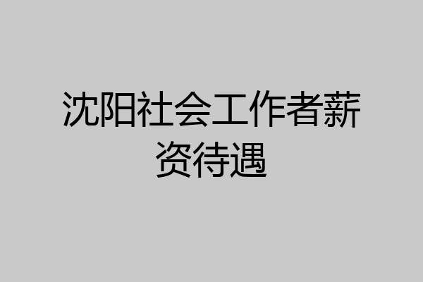 沈阳社会工作者薪资待遇