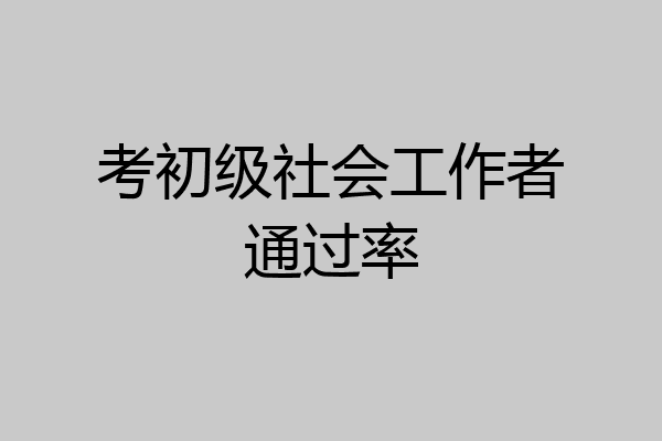 考初级社会工作者通过率