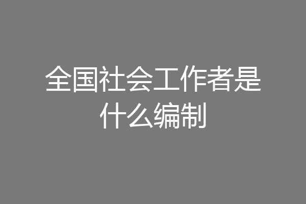 全国社会工作者是什么编制