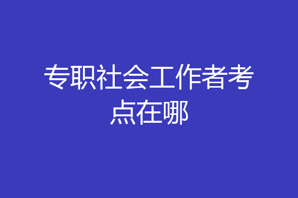 专职社会工作者考点在哪