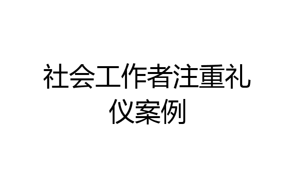 社会工作者注重礼仪案例