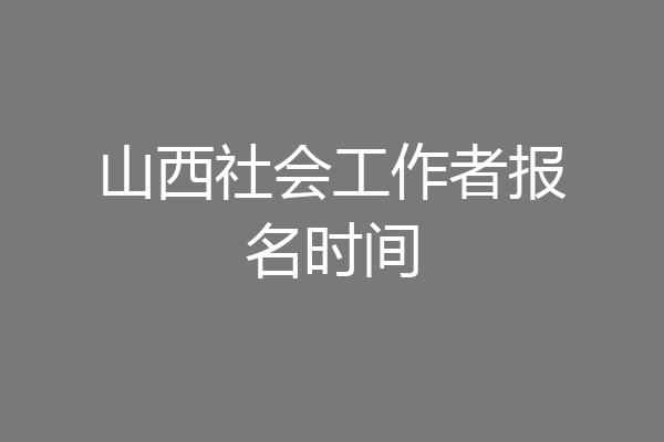 山西社会工作者报名时间