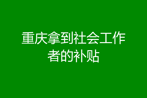 重庆拿到社会工作者的补贴