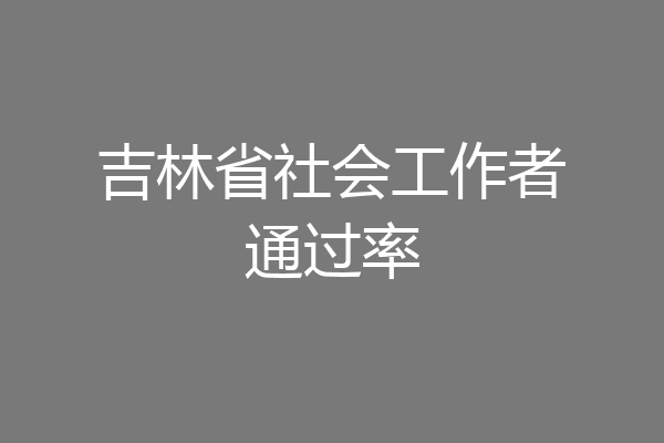 吉林省社会工作者通过率