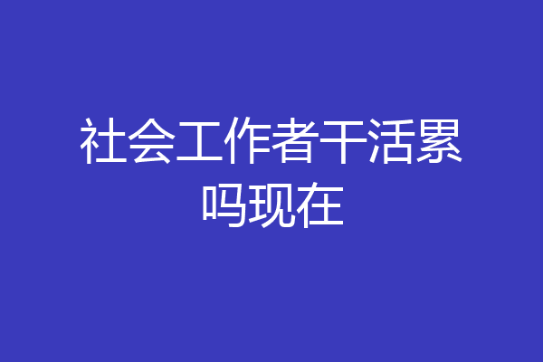 社会工作者干活累吗现在