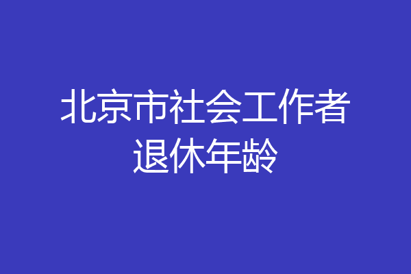 北京市社会工作者退休年龄