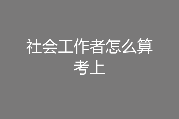 社会工作者怎么算考上