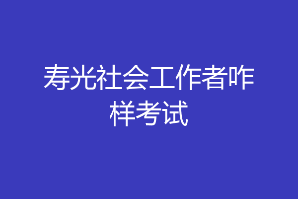 寿光社会工作者咋样考试