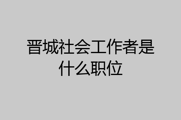 晋城社会工作者是什么职位