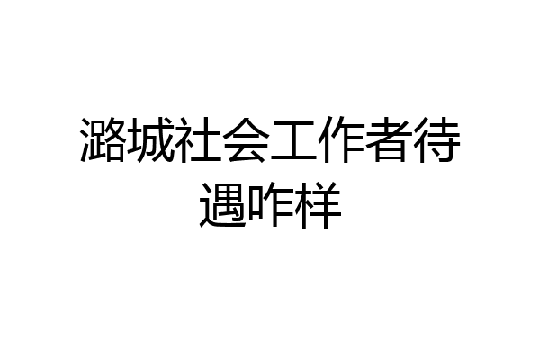 潞城社会工作者待遇咋样