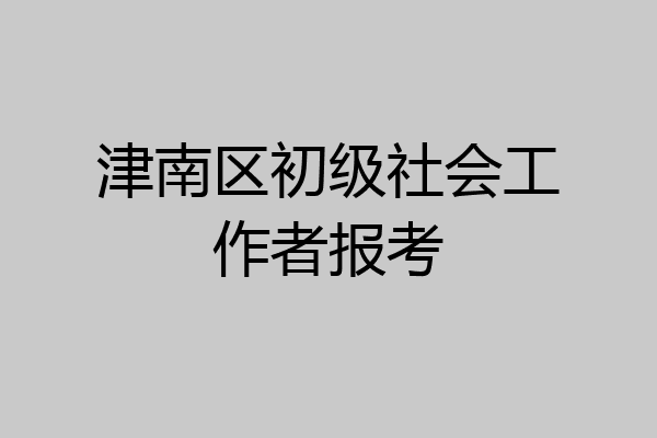 津南区初级社会工作者报考