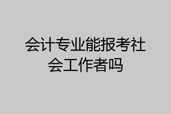 会计专业能报考社会工作者吗